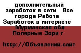 дополнительный заработок в сети - Все города Работа » Заработок в интернете   . Мурманская обл.,Полярные Зори г.